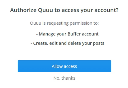 Authorize Quuu to access your account?

Quuu is requesting permission to:
- Manage your Buffer account
- Create, edit, and delete your posts

[Allow access]
[No, thanks]