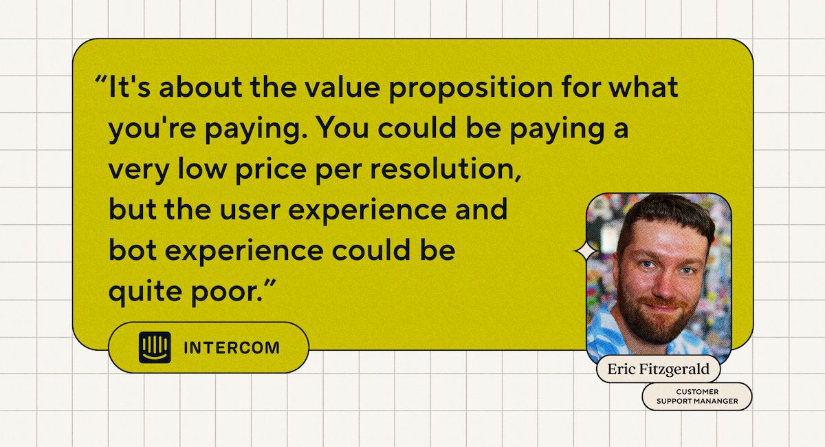 "É sobre a proposta de valor pelo que você está pagando. Você pode estar pagando um preço muito baixo por resolução, mas a experiência do usuário pode ser muito ruim." - Eric Fitzgerald, Gerente de Suporte ao Cliente, Intercom