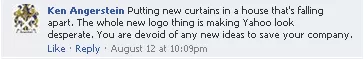 "Putting new curtains in a house that's falling apart. The whole new logo thing is making Yahoo! look desperate. You are devoid of any new ideas to save your company." - Yahoo! Facebook comment